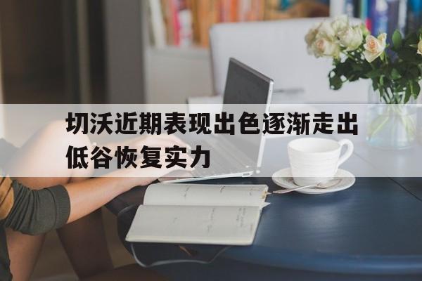 切沃近期表现出色逐渐走出低谷恢复实力的简单介绍